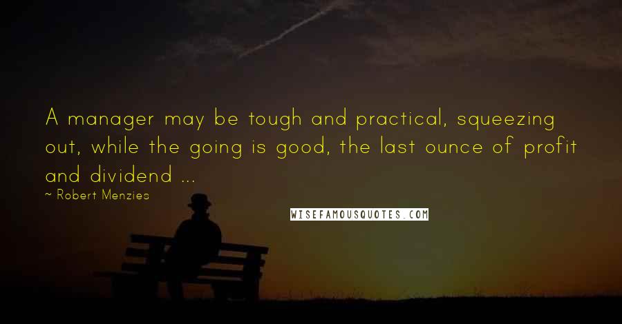 Robert Menzies quotes: A manager may be tough and practical, squeezing out, while the going is good, the last ounce of profit and dividend ...