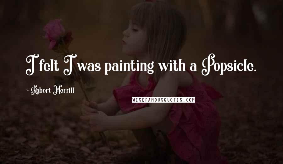 Robert Merrill quotes: I felt I was painting with a Popsicle. Robert Merrill quotes: I felt I was painting with a Popsicle.