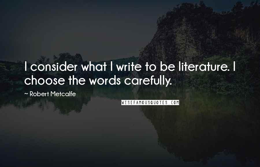 Robert Metcalfe quotes: I consider what I write to be literature. I choose the words carefully.