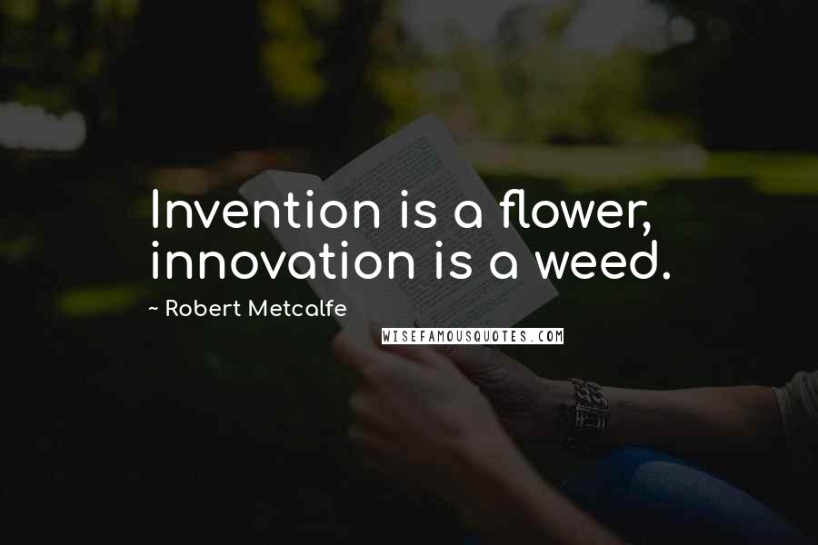 Robert Metcalfe quotes: Invention is a flower, innovation is a weed.