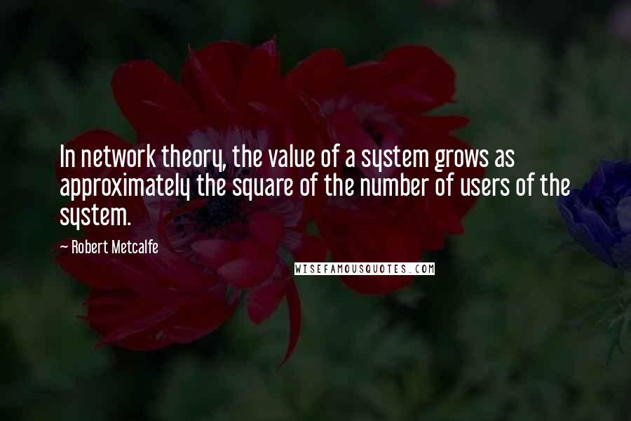 Robert Metcalfe quotes: In network theory, the value of a system grows as approximately the square of the number of users of the system.