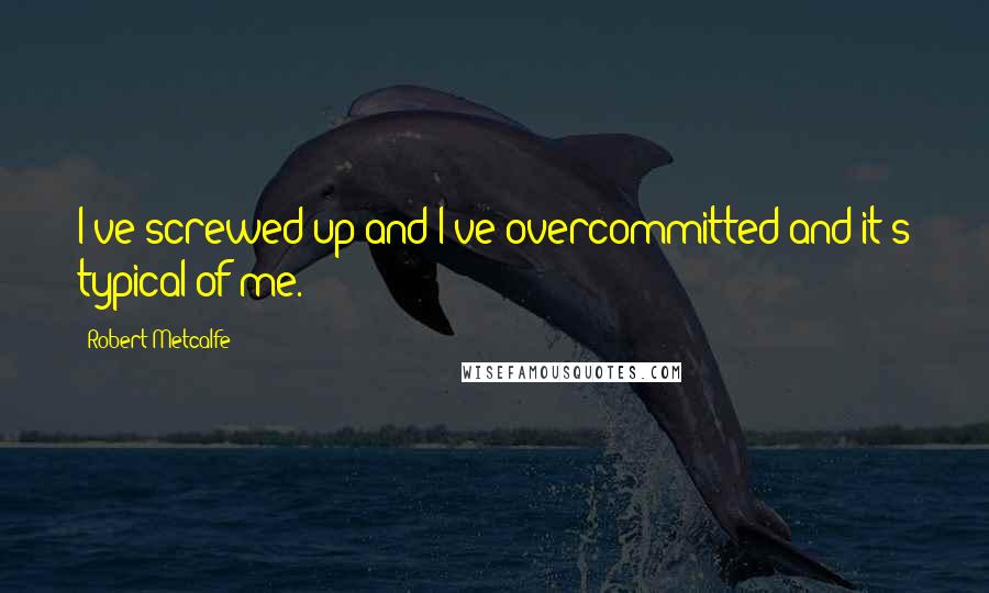 Robert Metcalfe quotes: I've screwed up and I've overcommitted and it's typical of me.