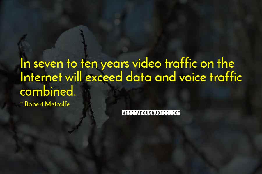 Robert Metcalfe quotes: In seven to ten years video traffic on the Internet will exceed data and voice traffic combined.