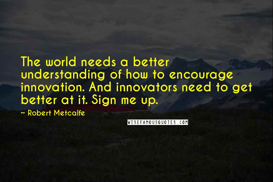 Robert Metcalfe quotes: The world needs a better understanding of how to encourage innovation. And innovators need to get better at it. Sign me up.