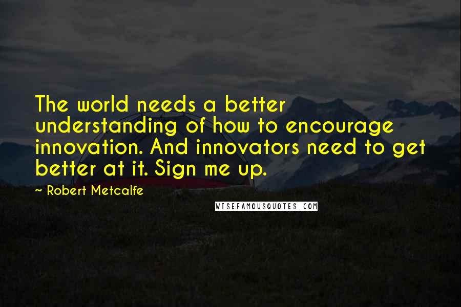 Robert Metcalfe quotes: The world needs a better understanding of how to encourage innovation. And innovators need to get better at it. Sign me up.