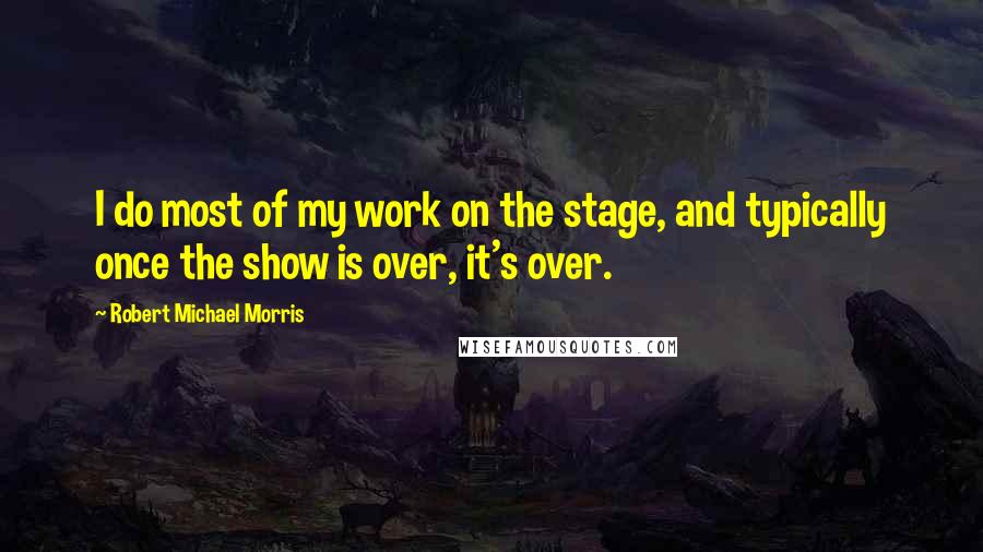 Robert Michael Morris quotes: I do most of my work on the stage, and typically once the show is over, it's over.