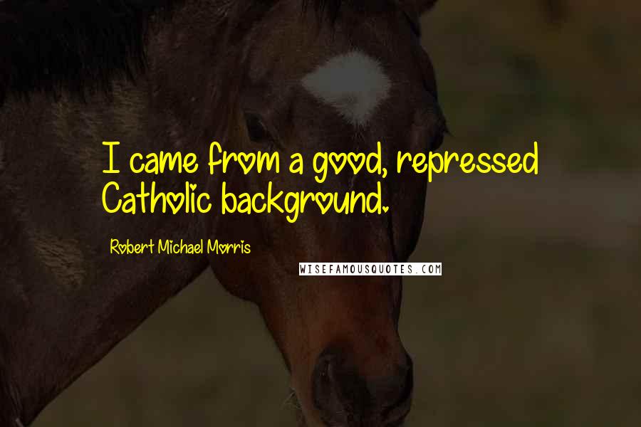 Robert Michael Morris quotes: I came from a good, repressed Catholic background.
