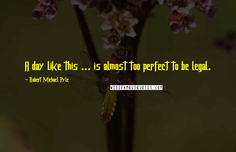Robert Michael Pyle quotes: A day like this ... is almost too perfect to be legal.