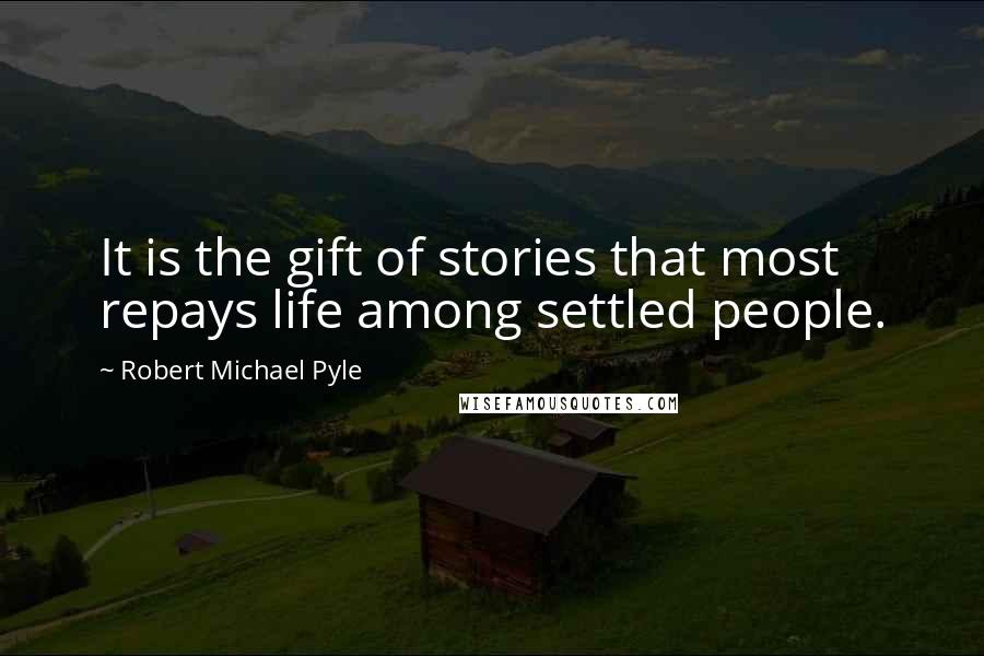 Robert Michael Pyle quotes: It is the gift of stories that most repays life among settled people.