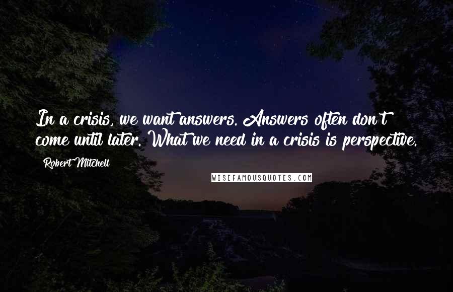 Robert Mitchell quotes: In a crisis, we want answers. Answers often don't come until later. What we need in a crisis is perspective.