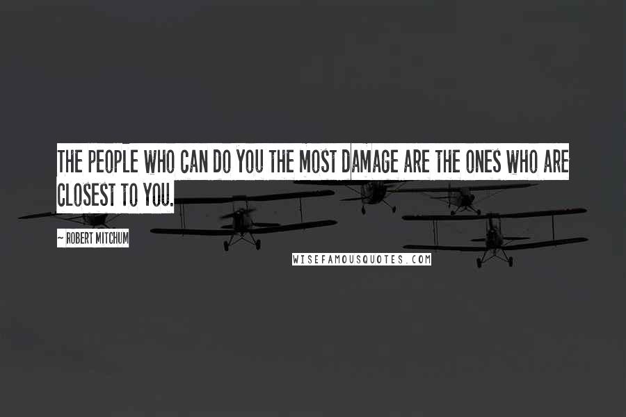 Robert Mitchum quotes: The people who can do you the most damage are the ones who are closest to you.