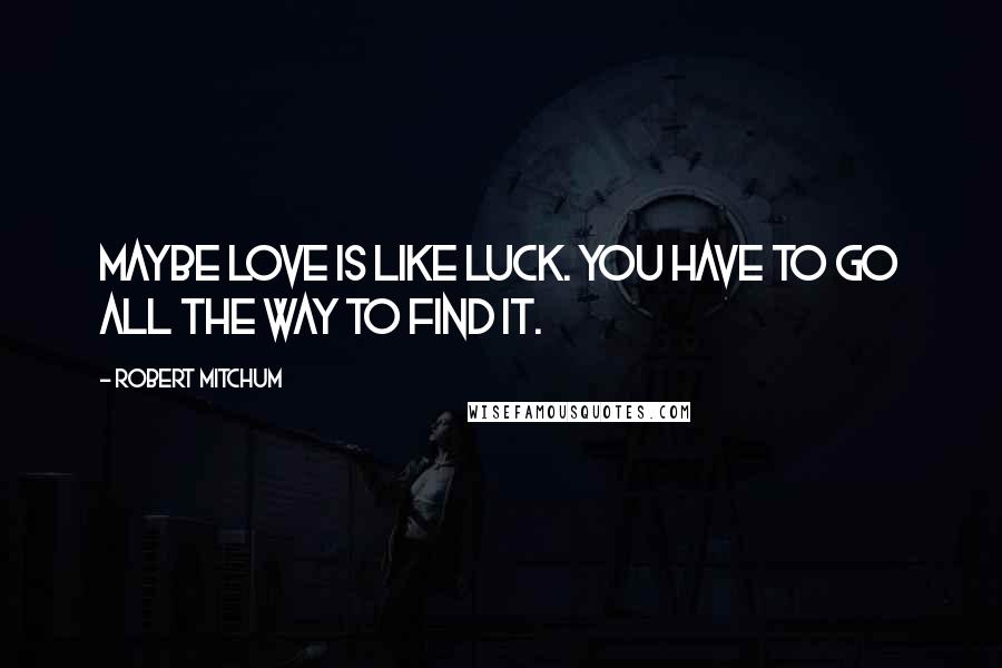 Robert Mitchum quotes: Maybe love is like luck. You have to go all the way to find it.