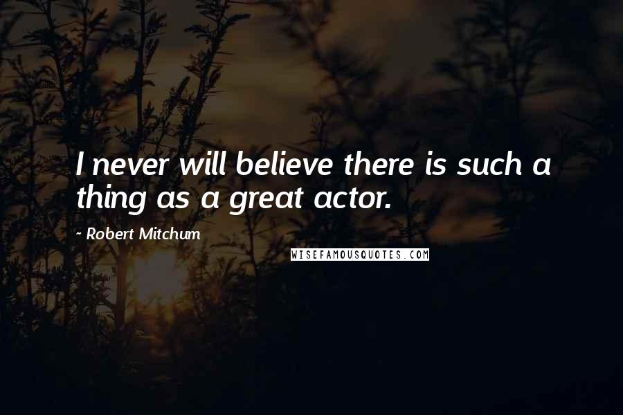 Robert Mitchum quotes: I never will believe there is such a thing as a great actor.