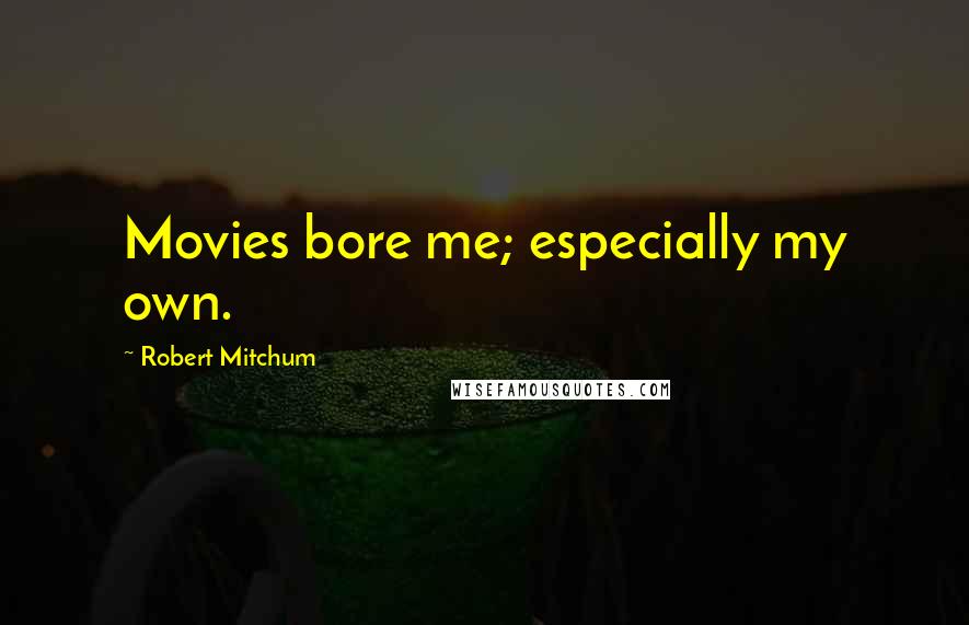 Robert Mitchum quotes: Movies bore me; especially my own.