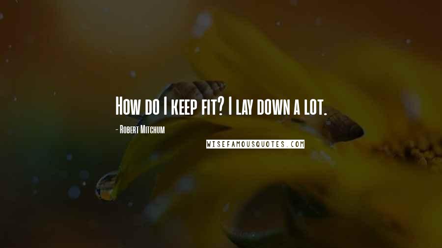 Robert Mitchum quotes: How do I keep fit? I lay down a lot.