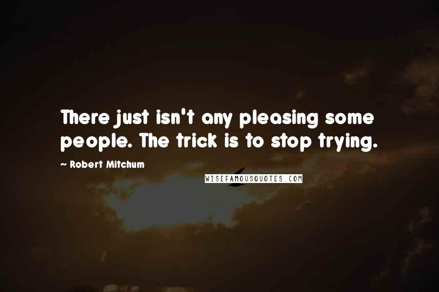 Robert Mitchum quotes: There just isn't any pleasing some people. The trick is to stop trying.