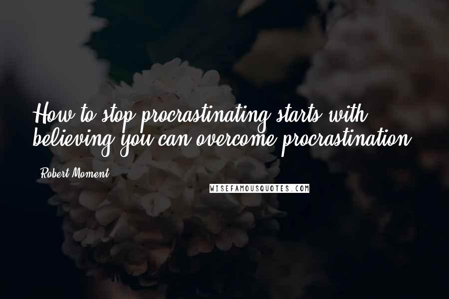 Robert Moment quotes: How to stop procrastinating starts with believing you can overcome procrastination.