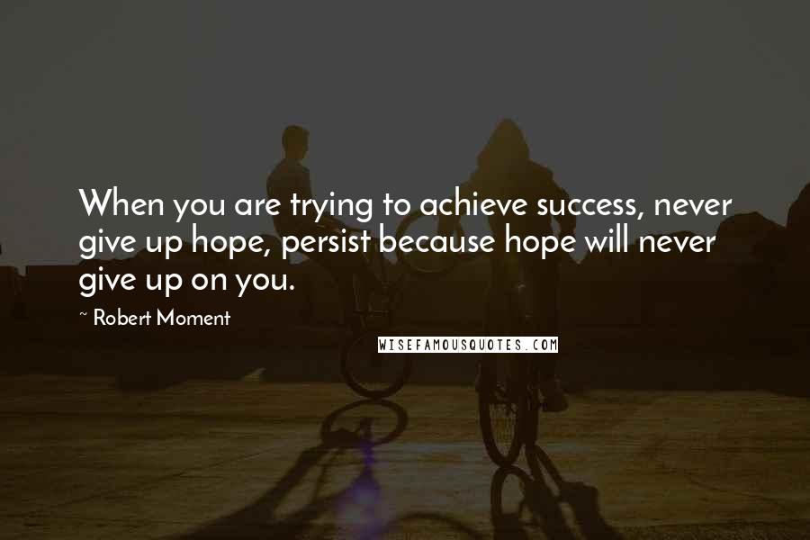 Robert Moment quotes: When you are trying to achieve success, never give up hope, persist because hope will never give up on you.