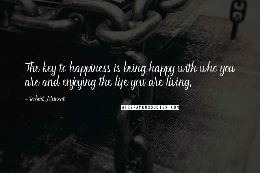 Robert Moment quotes: The key to happiness is being happy with who you are and enjoying the life you are living.