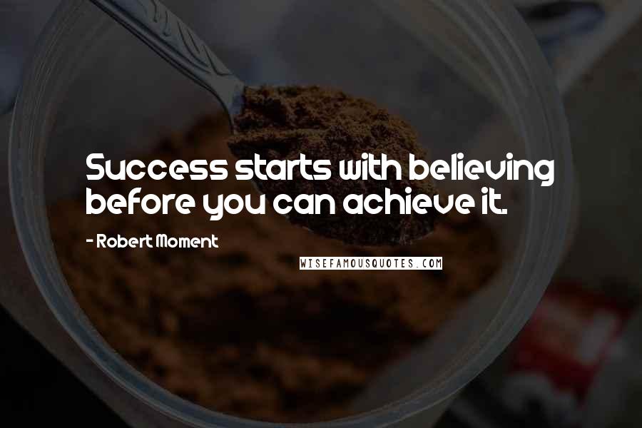 Robert Moment quotes: Success starts with believing before you can achieve it.