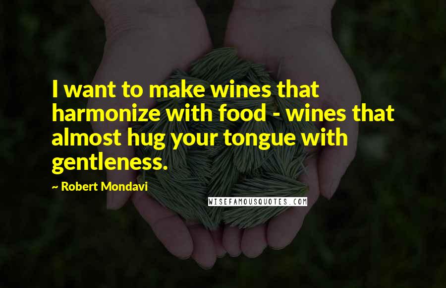 Robert Mondavi quotes: I want to make wines that harmonize with food - wines that almost hug your tongue with gentleness.