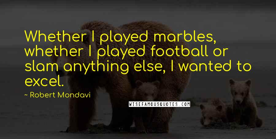Robert Mondavi quotes: Whether I played marbles, whether I played football or slam anything else, I wanted to excel.