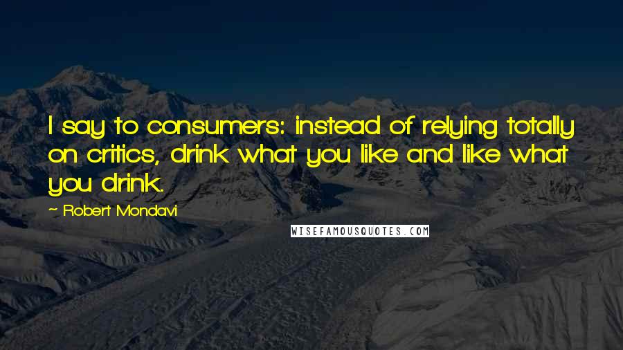 Robert Mondavi quotes: I say to consumers: instead of relying totally on critics, drink what you like and like what you drink.