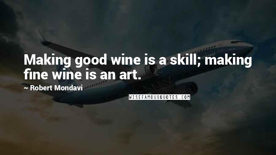 Robert Mondavi quotes: Making good wine is a skill; making fine wine is an art.