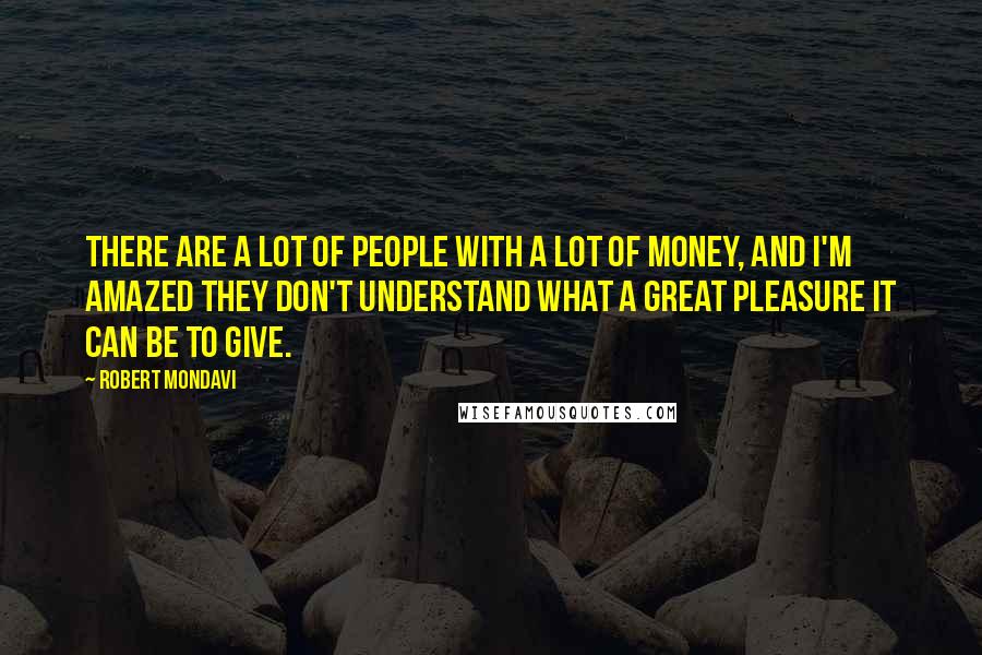 Robert Mondavi quotes: There are a lot of people with a lot of money, and I'm amazed they don't understand what a great pleasure it can be to give.