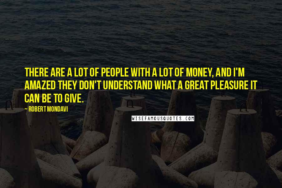 Robert Mondavi quotes: There are a lot of people with a lot of money, and I'm amazed they don't understand what a great pleasure it can be to give. Robert Mondavi quotes: There are a lot of people with a lot of money, and I'm amazed they don't understand what a great pleasure it can be to give.