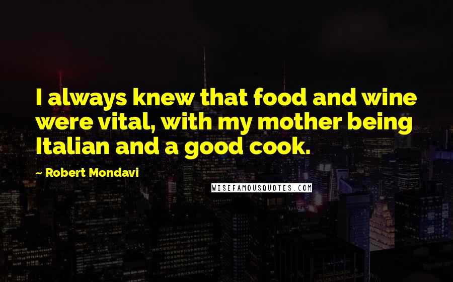 Robert Mondavi quotes: I always knew that food and wine were vital, with my mother being Italian and a good cook.