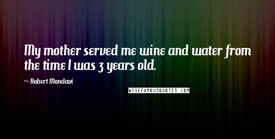 Robert Mondavi quotes: My mother served me wine and water from the time I was 3 years old.