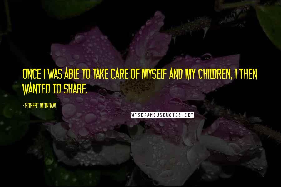 Robert Mondavi quotes: Once I was able to take care of myself and my children, I then wanted to share.