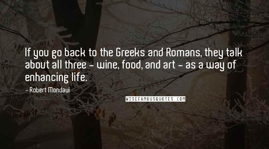 Robert Mondavi quotes: If you go back to the Greeks and Romans, they talk about all three - wine, food, and art - as a way of enhancing life.