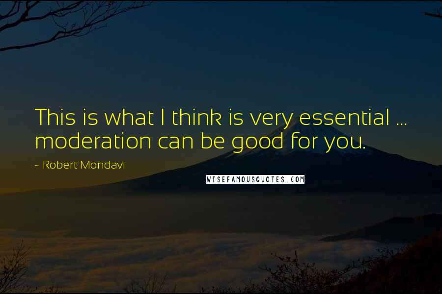 Robert Mondavi quotes: This is what I think is very essential ... moderation can be good for you.