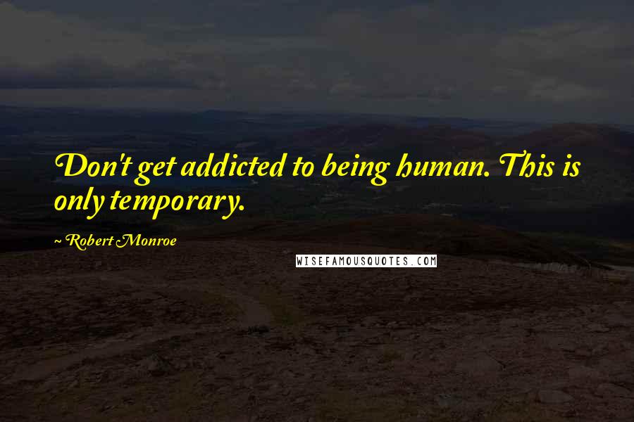 Robert Monroe quotes: Don't get addicted to being human. This is only temporary.