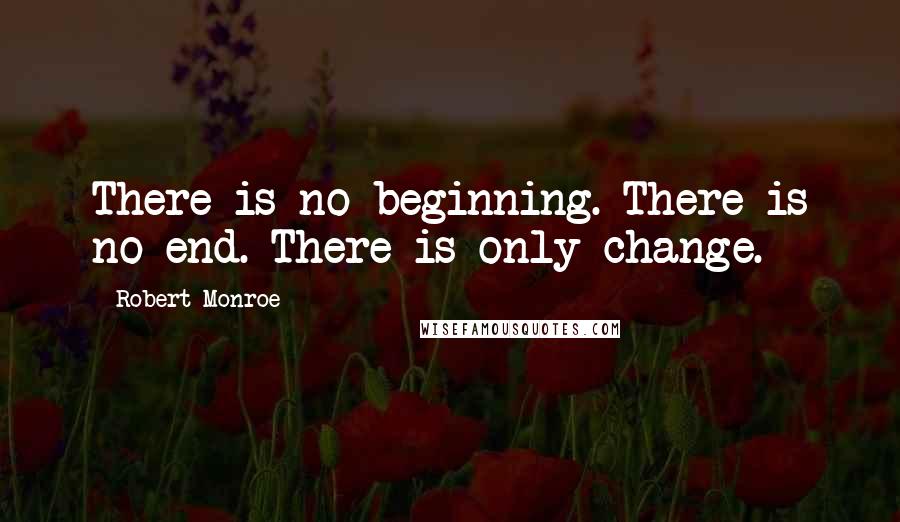Robert Monroe quotes: There is no beginning. There is no end. There is only change.