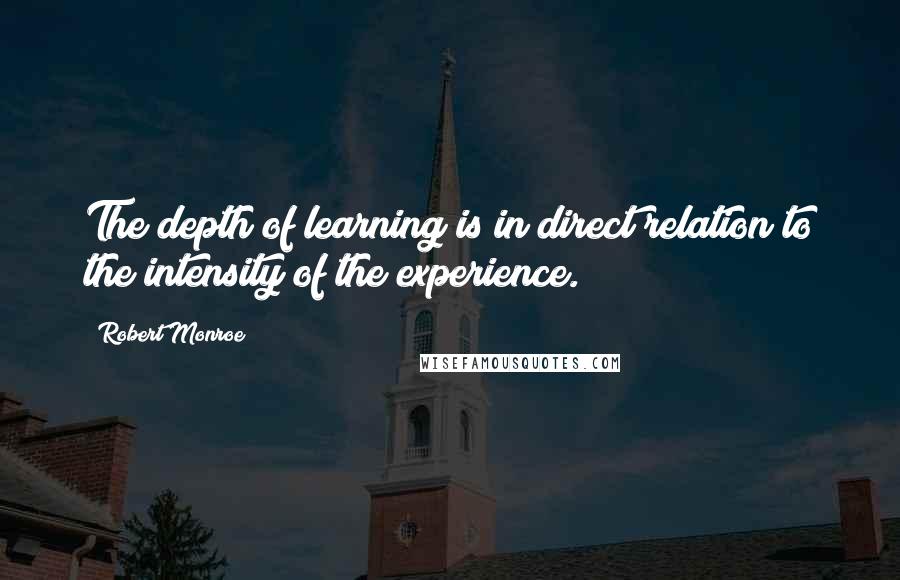 Robert Monroe quotes: The depth of learning is in direct relation to the intensity of the experience.