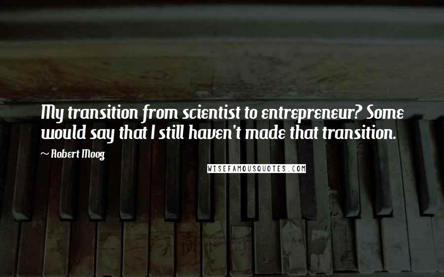 Robert Moog quotes: My transition from scientist to entrepreneur? Some would say that I still haven't made that transition.