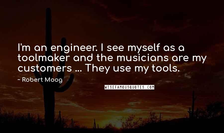 Robert Moog quotes: I'm an engineer. I see myself as a toolmaker and the musicians are my customers ... They use my tools.
