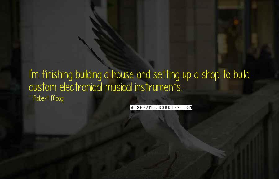 Robert Moog quotes: I'm finishing building a house and setting up a shop to build custom electronical musical instruments. Robert Moog quotes: I'm finishing building a house and setting up a shop to build custom electronical musical instruments.