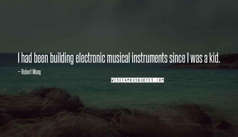 Robert Moog quotes: I had been building electronic musical instruments since I was a kid.
