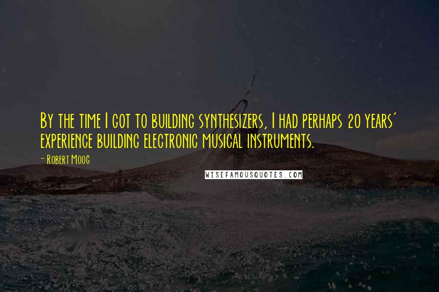 Robert Moog quotes: By the time I got to building synthesizers, I had perhaps 20 years' experience building electronic musical instruments. Robert Moog quotes: By the time I got to building synthesizers, I had perhaps 20 years' experience building electronic musical instruments.