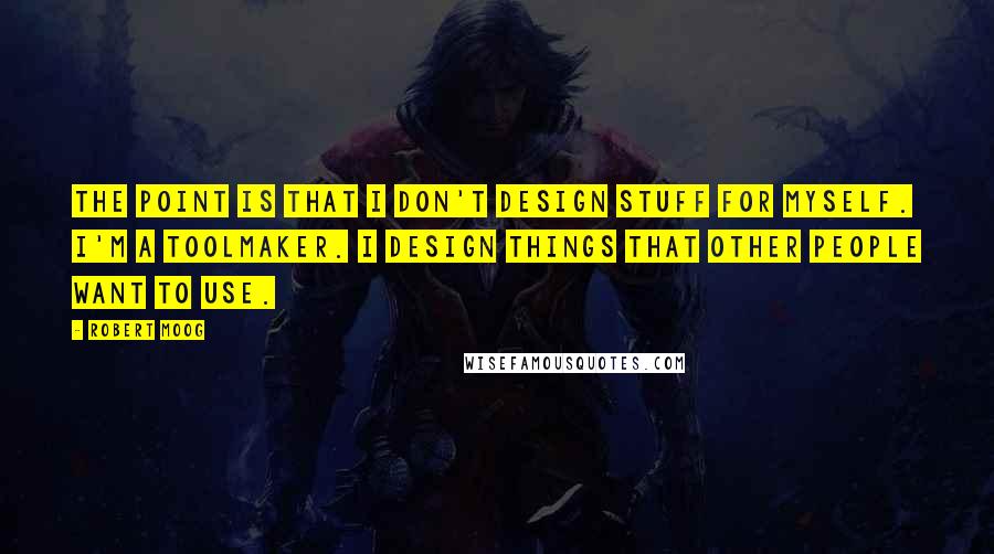 Robert Moog quotes: The point is that I don't design stuff for myself. I'm a toolmaker. I design things that other people want to use.