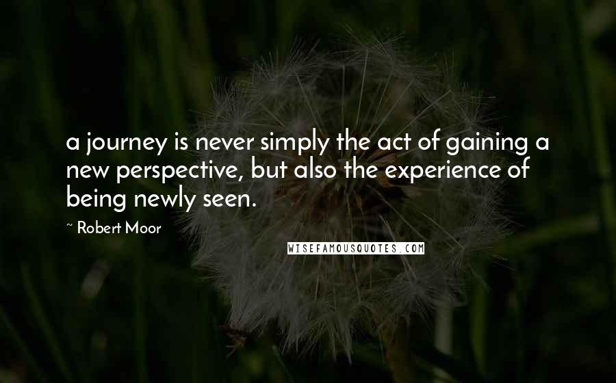 Robert Moor quotes: a journey is never simply the act of gaining a new perspective, but also the experience of being newly seen.