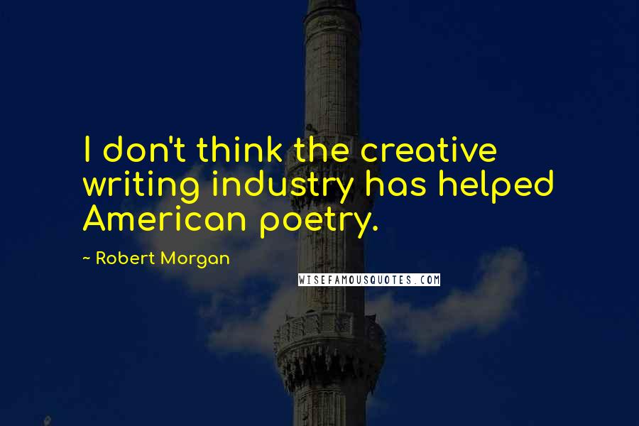Robert Morgan quotes: I don't think the creative writing industry has helped American poetry.