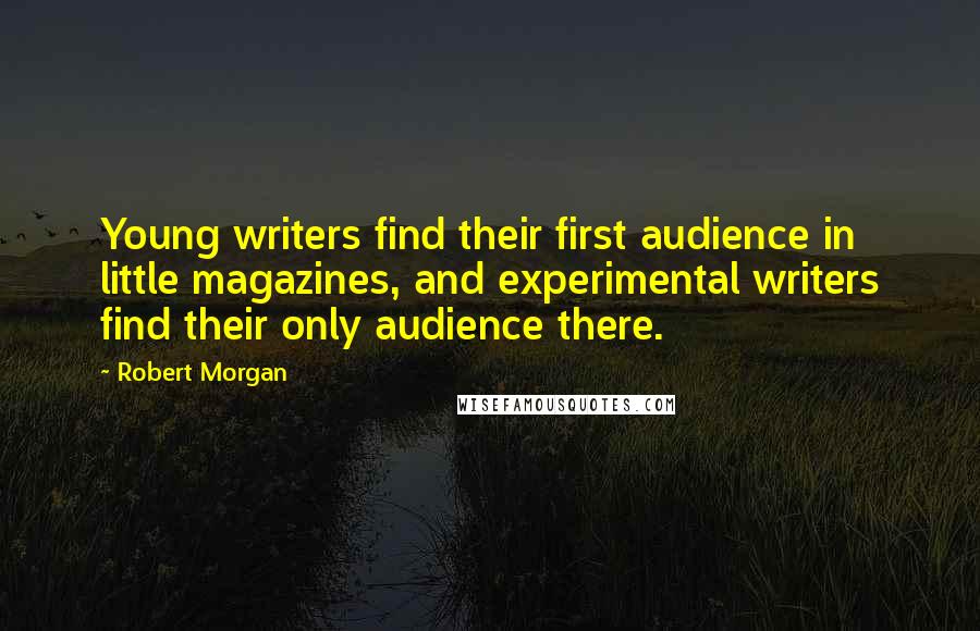 Robert Morgan quotes: Young writers find their first audience in little magazines, and experimental writers find their only audience there. Robert Morgan quotes: Young writers find their first audience in little magazines, and experimental writers find their only audience there.