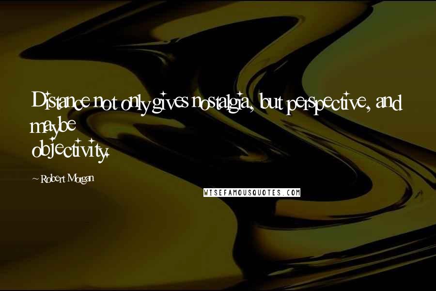 Robert Morgan quotes: Distance not only gives nostalgia, but perspective, and maybe objectivity.