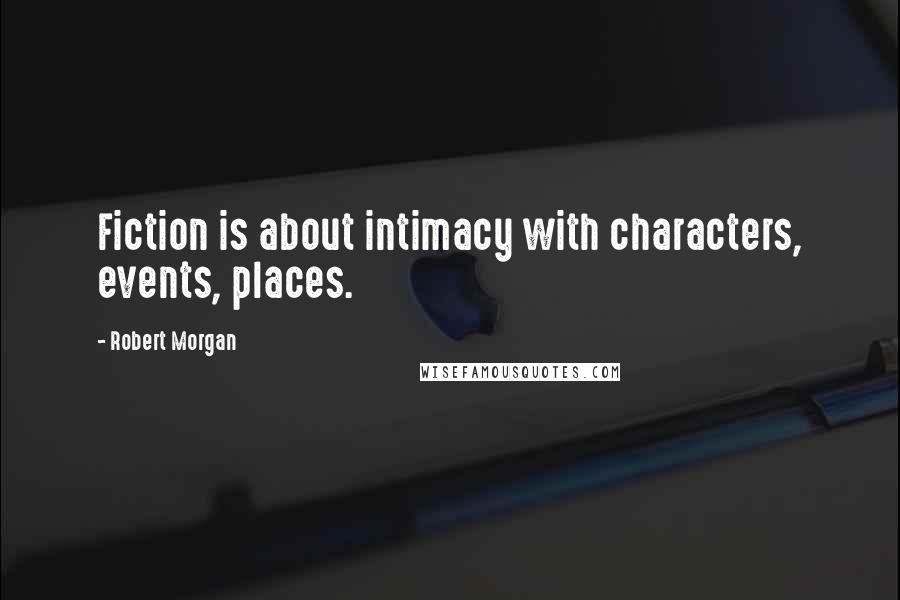 Robert Morgan quotes: Fiction is about intimacy with characters, events, places.