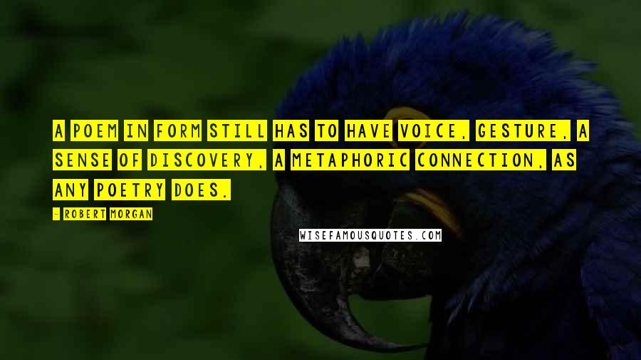 Robert Morgan quotes: A poem in form still has to have voice, gesture, a sense of discovery, a metaphoric connection, as any poetry does. Robert Morgan quotes: A poem in form still has to have voice, gesture, a sense of discovery, a metaphoric connection, as any poetry does.